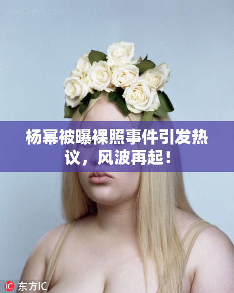 杨幂被曝裸照事件引发热议，风波再起！