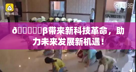 🍆❌‌β带来新科技革命，助力未来发展新机遇！