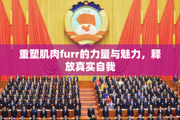 重塑肌肉furr的力量与魅力，释放真实自我