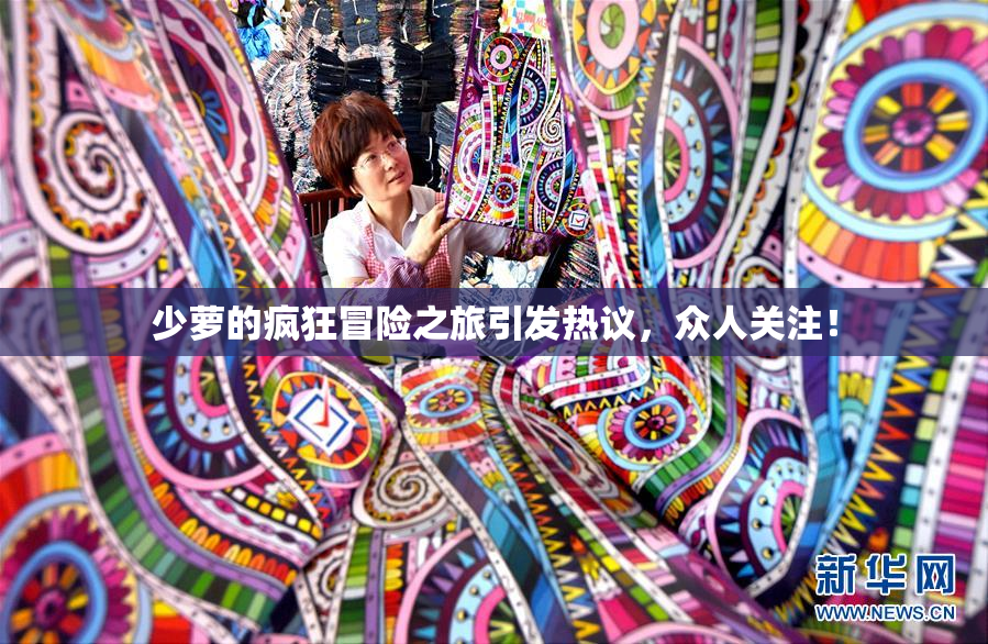 少萝的疯狂冒险之旅引发热议，众人关注！