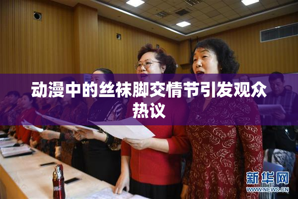 动漫中的丝袜脚交情节引发观众热议