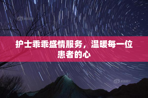 护士乖乖盛情服务，温暖每一位患者的心