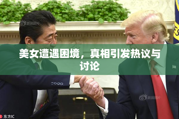 美女遭遇困境，真相引发热议与讨论