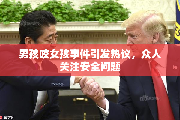 男孩咬女孩事件引发热议，众人关注安全问题