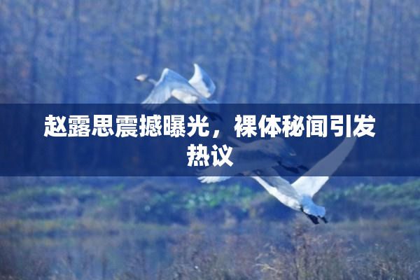 赵露思震撼曝光，裸体秘闻引发热议