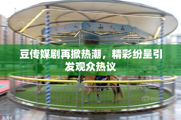 豆传媒剧再掀热潮，精彩纷呈引发观众热议
