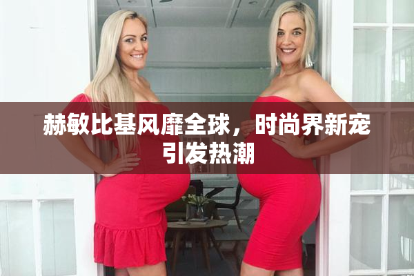 赫敏比基风靡全球，时尚界新宠引发热潮