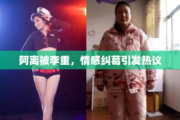 阿离被李重，情感纠葛引发热议