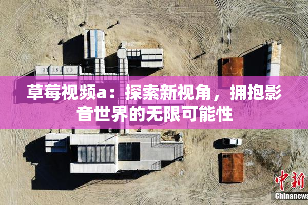 草莓视频a：探索新视角，拥抱影音世界的无限可能性