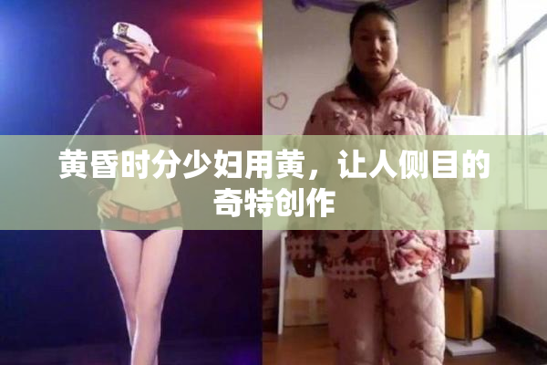 黄昏时分少妇用黄，让人侧目的奇特创作