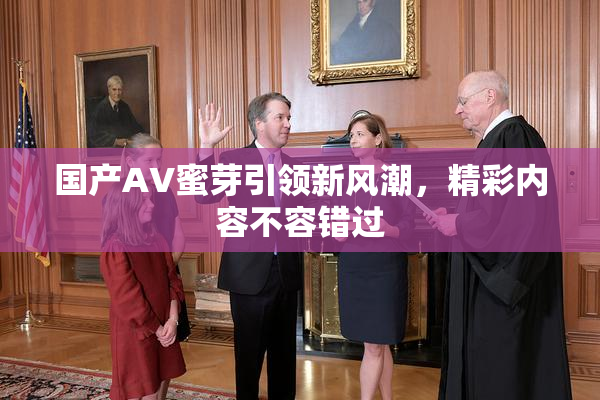 国产AV蜜芽引领新风潮，精彩内容不容错过