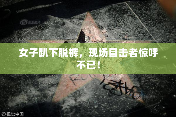女子趴下脱裤，现场目击者惊呼不已！