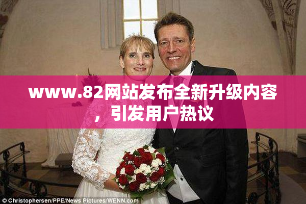 www.82网站发布全新升级内容，引发用户热议
