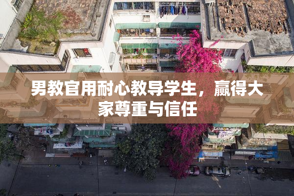 男教官用耐心教导学生，赢得大家尊重与信任