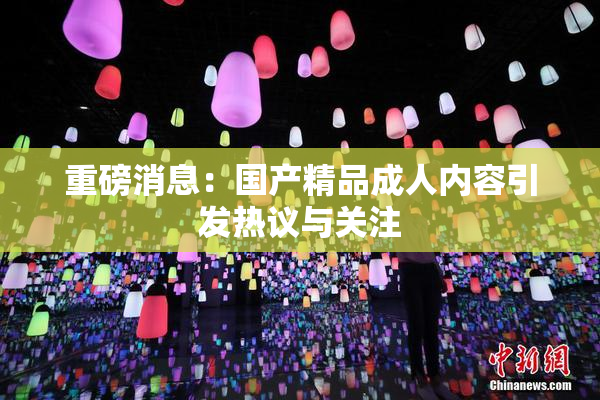重磅消息：国产精品成人内容引发热议与关注