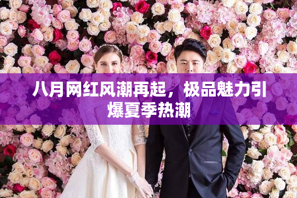 八月网红风潮再起，极品魅力引爆夏季热潮