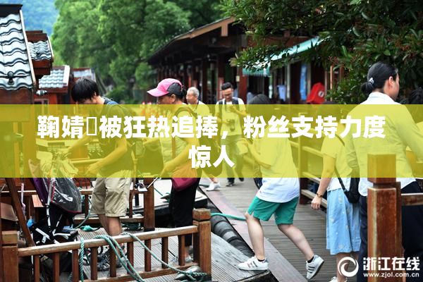 鞠婧祎被狂热追捧，粉丝支持力度惊人