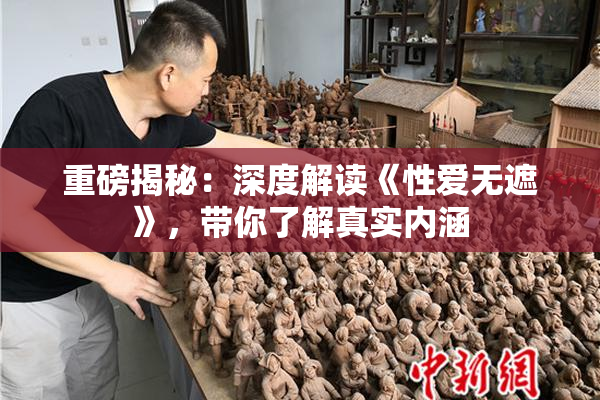 重磅揭秘：深度解读《性爱无遮》，带你了解真实内涵