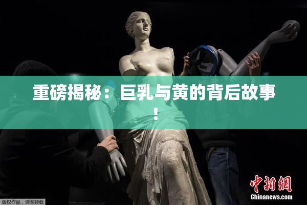 重磅揭秘：巨乳与黄的背后故事！