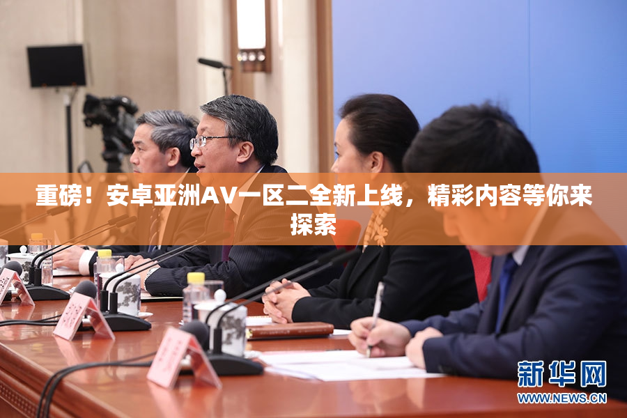 重磅！安卓亚洲AV一区二全新上线，精彩内容等你来探索