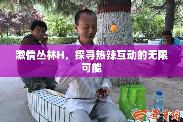 激情丛林H，探寻热辣互动的无限可能