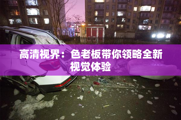 高清视界：色老板带你领略全新视觉体验
