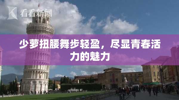 少萝扭腰舞步轻盈，尽显青春活力的魅力