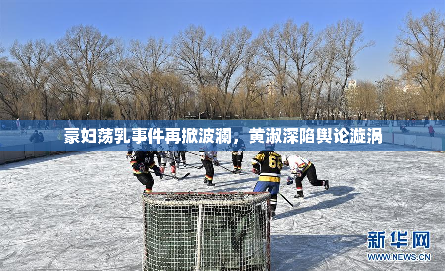 豪妇荡乳事件再掀波澜，黄淑深陷舆论漩涡