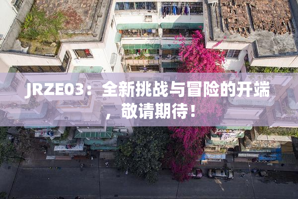JRZE03：全新挑战与冒险的开端，敬请期待！