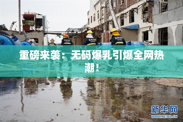 重磅来袭：无码爆乳引爆全网热潮！