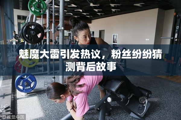 魅魔大雷引发热议，粉丝纷纷猜测背后故事