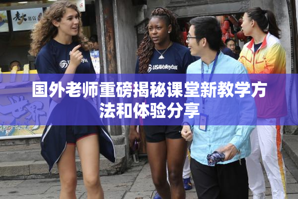 国外老师重磅揭秘课堂新教学方法和体验分享