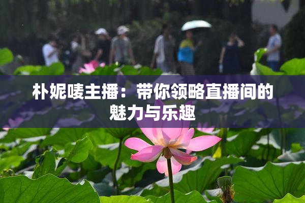 朴妮唛主播：带你领略直播间的魅力与乐趣