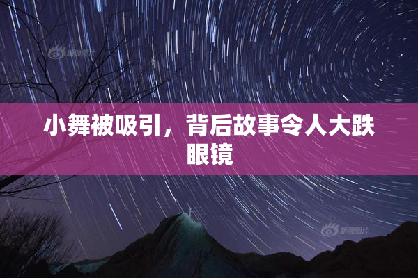 小舞被吸引，背后故事令人大跌眼镜