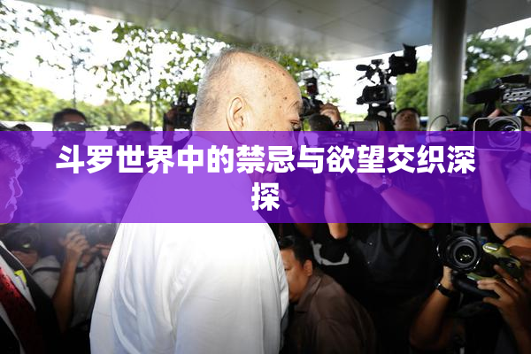 斗罗世界中的禁忌与欲望交织深探