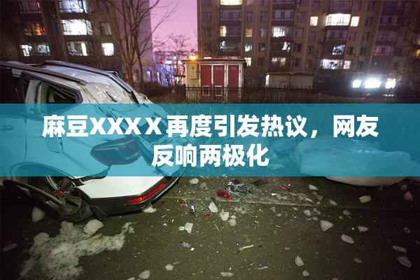 麻豆XXXⅩ再度引发热议，网友反响两极化