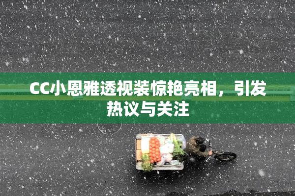 CC小恩雅透视装惊艳亮相，引发热议与关注