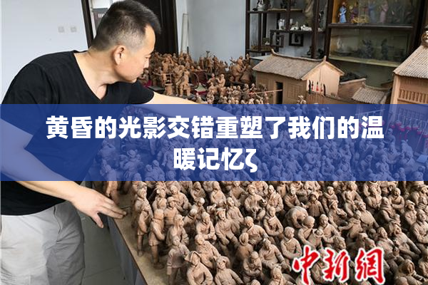 黄昏的光影交错重塑了我们的温暖记忆ζ