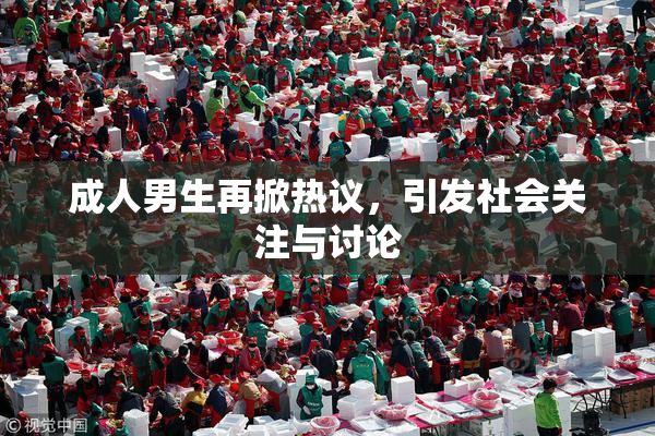 成人男生再掀热议，引发社会关注与讨论