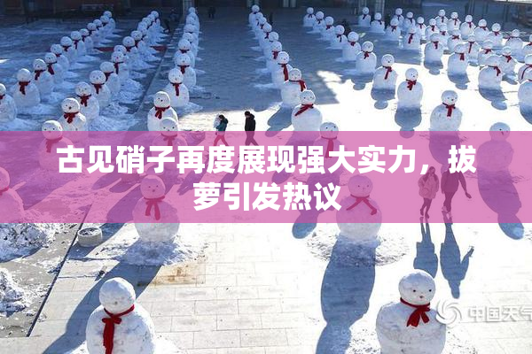 古见硝子再度展现强大实力，拔萝引发热议