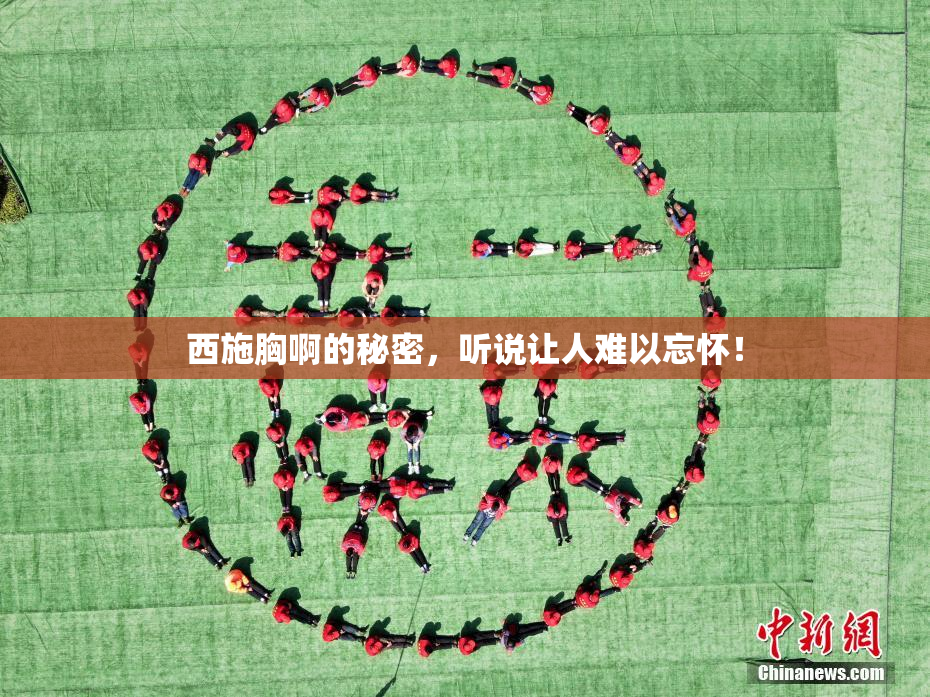 西施胸啊的秘密，听说让人难以忘怀！