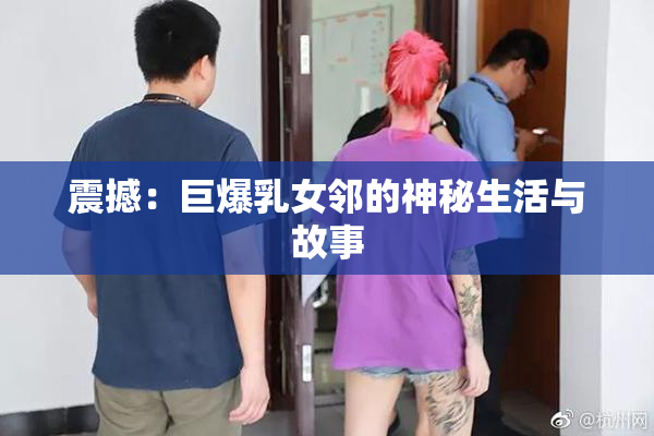 震撼：巨爆乳女邻的神秘生活与故事