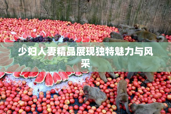少妇人妻精品展现独特魅力与风采