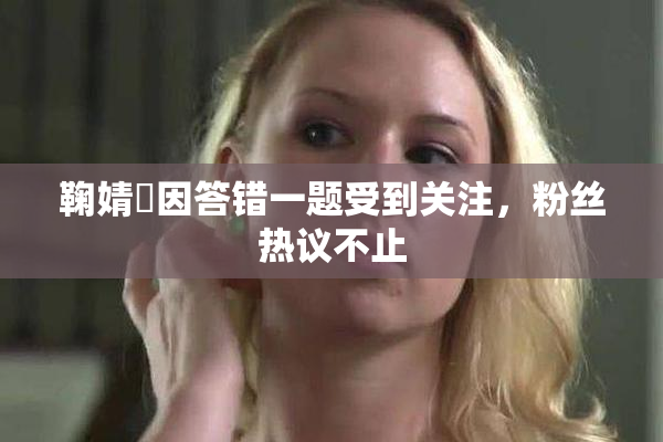 鞠婧祎因答错一题受到关注，粉丝热议不止