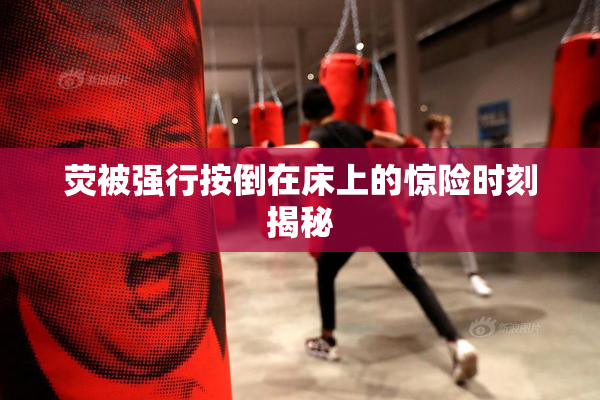 荧被强行按倒在床上的惊险时刻揭秘