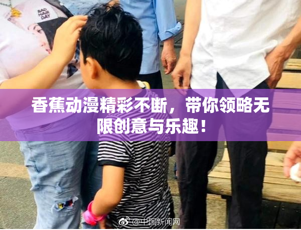 香蕉动漫精彩不断，带你领略无限创意与乐趣！
