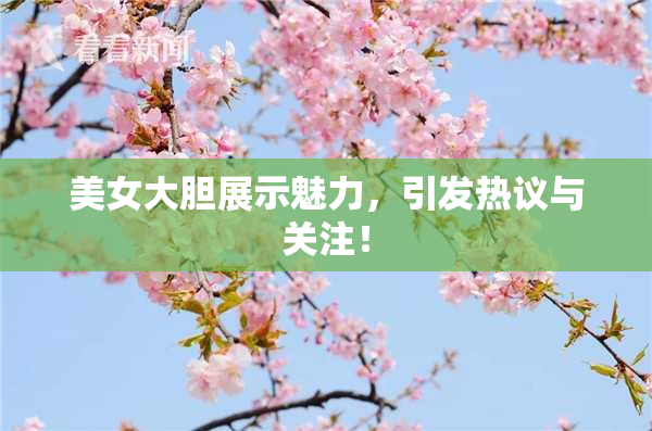 美女大胆展示魅力，引发热议与关注！