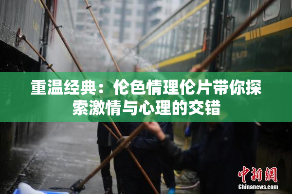 重温经典：伦色情理伦片带你探索激情与心理的交错