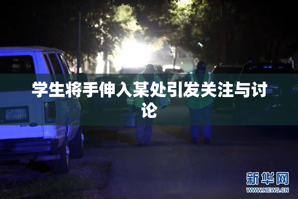 学生将手伸入某处引发关注与讨论