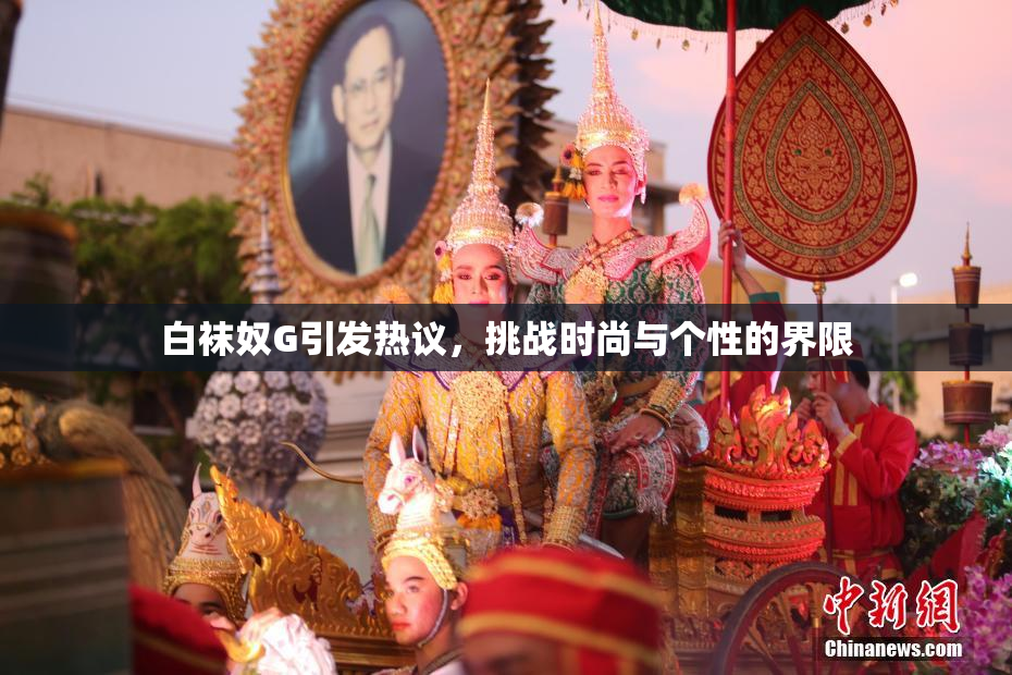 白袜奴G引发热议，挑战时尚与个性的界限
